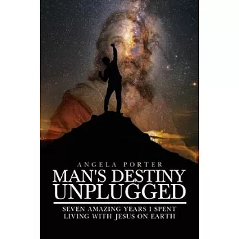 Man’’s Destiny Unplugged: Six Amazing Years I Spent Living with Jesus on Earth