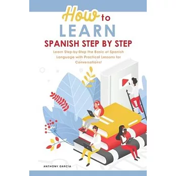 How to Learn Spanish Step-by-Step: Learn Step-by-Step the Basic of Spanish Language with Practical Lessons for Conversations!