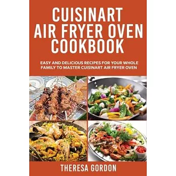 Cuisinart Air Fryer Oven Cookbook: Easy and Delicious Recipes for Your Whole Family to Master Cuisinart Air Fryer Oven