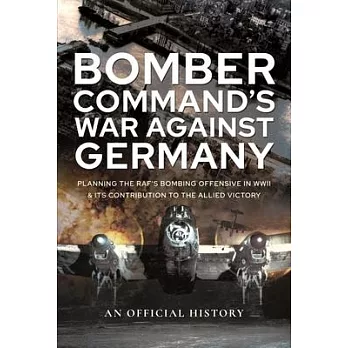 Bomber Command’’s War Against Germany: Planning the Raf’’s Bombing Offensive in WWII and Its Contribution to the Allied Victory