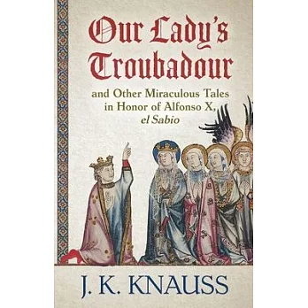 Our Lady’’s Troubadour: and Other Miraculous Tales in Honor of Alfonso X, el Sabio