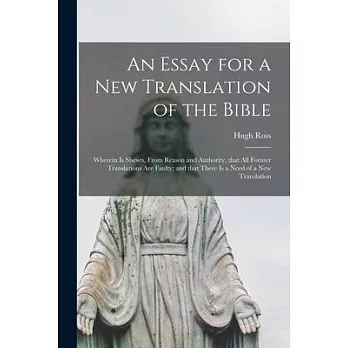 An Essay for a New Translation of the Bible: Wherein is Shewn, From Reason and Authority, That All Former Translations Are Faulty; and That There is a