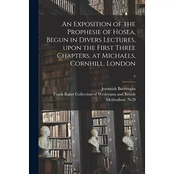 An Exposition of the Prophesie of Hosea, Begun in Divers Lectures, Upon the First Three Chapters, at Michaels, Cornhill, London; 3