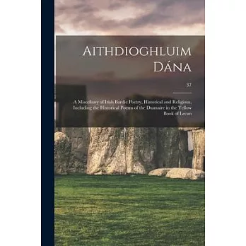 Aithdioghluim Dána: a Miscellany of Irish Bardic Poetry, Historical and Religious, Including the Historical Poems of the Duanaire in the Y