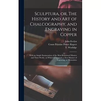 Sculptura, or, The History and Art of Chalcography, and Engraving in Copper: With an Ample Enumeration of the Most Renowned Masters and Their Works: t