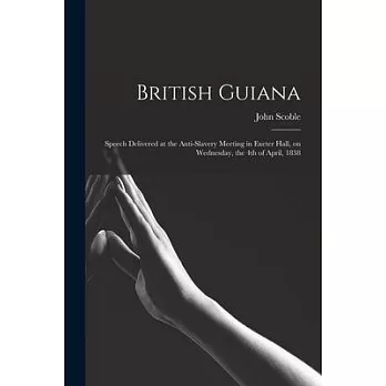 British Guiana: Speech Delivered at the Anti-slavery Meeting in Exeter Hall, on Wednesday, the 4th of April, 1838