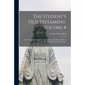 The Student’’s Old Testament, Volume 4: Israel’’s Laws And Legal Precedents, From The Days Of Moses To The Closing Of The Legal Canon