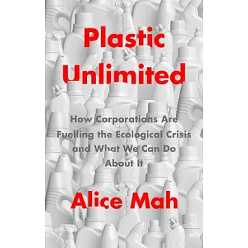 Plastic Unlimited: How Corporations Are Fuelling the Ecological Crisis and What We Can Do about It