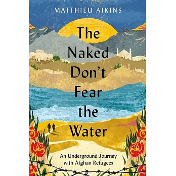 The Naked Don’t Fear the Water: An Underground Journey with Afghan Refugees