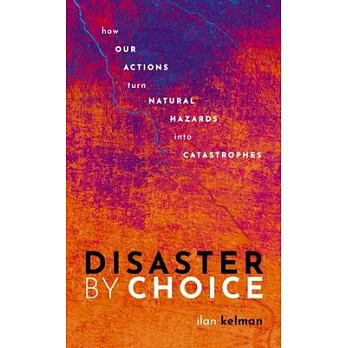 Disaster by choice : how our actions turn natural hazards into catastrophes /