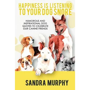 Happiness Is Listening to Your Dog Snore: Humorous and Inspirational Dog Quotes to Celebrate Our Canine Friends