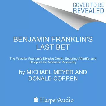 Benjamin Franklin’s Last Bet: The Favorite Founder’s Divisive Death, Enduring Afterlife, and Blueprint for American Prosperity
