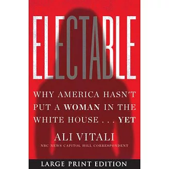 Electable: Why America Hasn’’t Put a Woman in the White House ... Yet