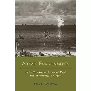 Atomic Environments: Nuclear Technologies, the Natural World, and Policymaking, 1945-1960