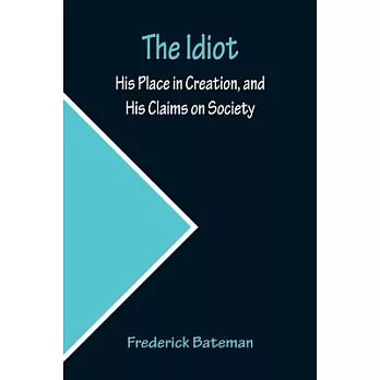 The Idiot; His Place in Creation, and His Claims on Society