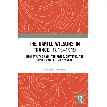 The Daniel Wilsons in France, 1819-1919: Industry, the Arts, the Press, Châteaux, the Elysée Palace, and Scandal