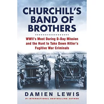 Churchill’s Band of Brothers: Wwii’s Most Daring D-Day Mission and the Hunt to Take Down Hitler’s Fugitive War Criminals
