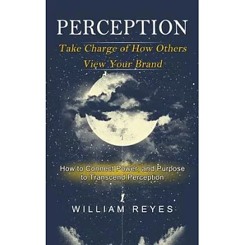 Perception: Take Charge of How Others View Your Brand (How to Connect Power, and Purpose to Transcend Perception)