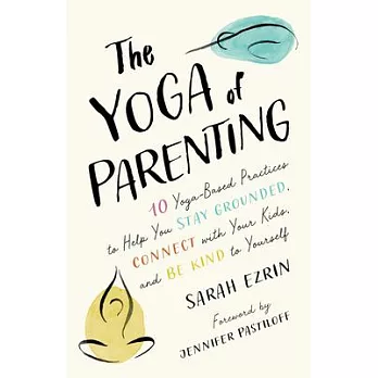 The Yoga of Parenting: Ten Yoga-Based Practices to Help You Stay Grounded, Connect with Your Kids, and Be Kind to Yourself