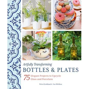 Artfully Transforming Bottles & Plates: 75 Elegant Projects to Upcycle Glass and Porcelain