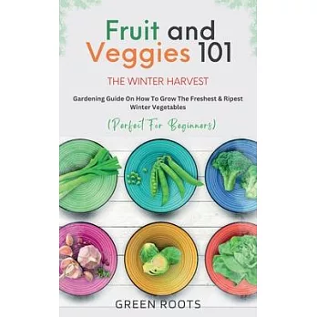 Fruit & Veggies 101 - The Winter Harvest: Gardening Guide on How to Grow the Freshest & Ripest Winter Vegetables (Perfect for Beginners)