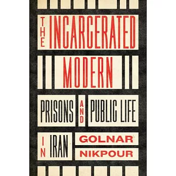 The Incarcerated Modern: Prisons and Public Life in Iran