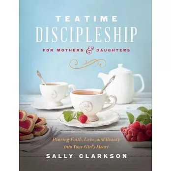 Teatime Discipleship for Mothers and Daughters: Pouring Faith, Love, and Beauty Into Your Girl’s Heart