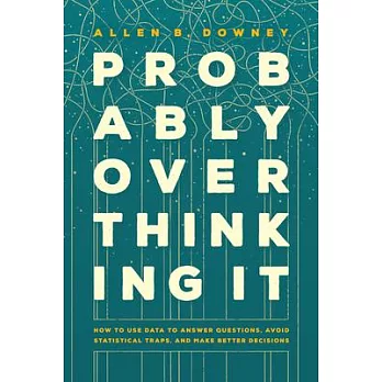 Probably Overthinking It: How to Use Data to Answer Questions, Avoid Statistical Traps, and Make Better Decisions