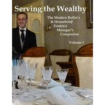 Serving the Wealthy: The Modern Butler’s & Household/Estate(s) Manager’s Companion, Volume I