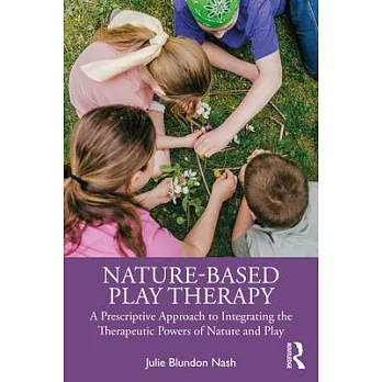 Nature-based play therapy : a prescriptive approach to integrating the therapeutic powers of nature and play /