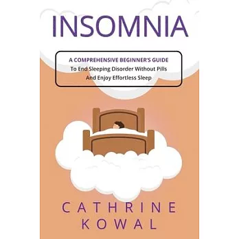 Insomnia: A Comprehensive Beginner’s Guide to End Sleeping Disorder without Pills and Enjoy Effortless Sleep