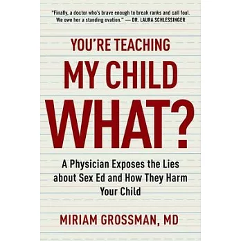 You’re Teaching My Child What?: A Physician Exposes the Lies of Sex Education and How They Harm Your Child