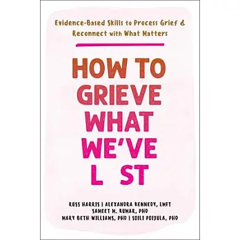 How to Grieve What We’ve Lost: Evidence-Based Skills to Process Grief and Reconnect with What Matters