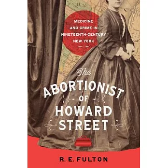 The Abortionist of Howard Street: Medicine and Crime in Nineteenth-Century New York