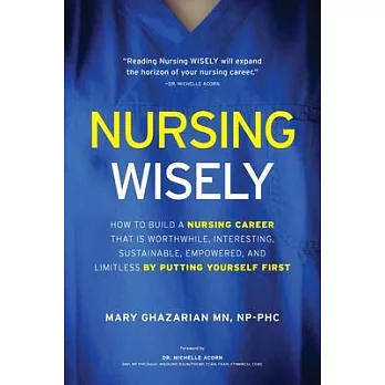 Nursing Wisely: How to Build a Nursing Career that is Worthwhile, Interesting, Sustainable, Empowered, and Limitless by Putting Yourse