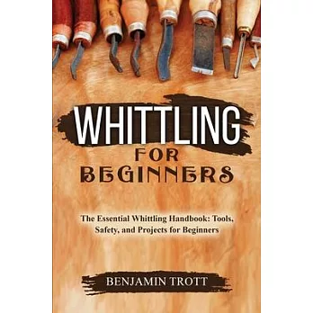 Whittling for Beginners: The Essential Whittling Handbook: Tools, Safety, and Projects for Beginners