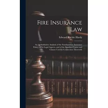 Fire Insurance Law: An Authoritative Analysis of the Standard Fire Insurance Policy, of Its Legal Aspects, and of the Standard Forms and C