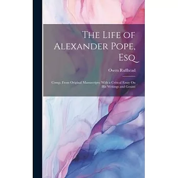 The Life of Alexander Pope, Esq: Comp. From Original Manuscripts; With a Critical Essay On His Writings and Genius