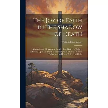 The Joy of Faith in the Shadow of Death: Addressed to the Respectable Family of the Blakers of Bolney, in Sussex, Upon the Death of an Indulgent Husba