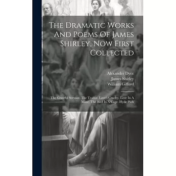 The Dramatic Works And Poems Of James Shirley, Now First Collected: The Grateful Servant. The Traitor. Love’s Cruelty. Love In A Maze. The Bird In A C