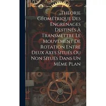 Théorie Géométrique Des Engrenages Destinés À Transmettre Le Mouvement De Rotation Entre Deux Axes Situés Ou Non Situés Dans Un Même Plan