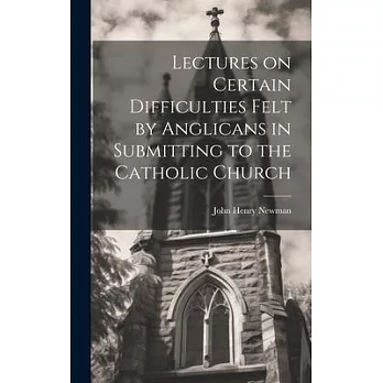 Lectures on Certain Difficulties Felt by Anglicans in Submitting to the Catholic Church