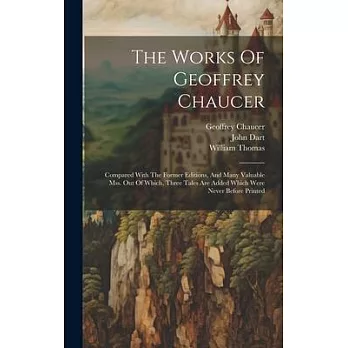 The Works Of Geoffrey Chaucer: Compared With The Former Editions, And Many Valuable Mss. Out Of Which, Three Tales Are Added Which Were Never Before