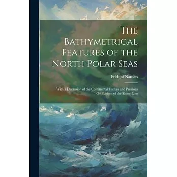 The Bathymetrical Features of the North Polar Seas: With a Discussion of the Continental Shelves and Previous Oscillations of the Shore-Line