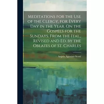 Meditations for the Use of the Clergy, for Every Day in the Year. On the Gospels for the Sundays. From the Ital., Revised and Ed. by the Oblates of St