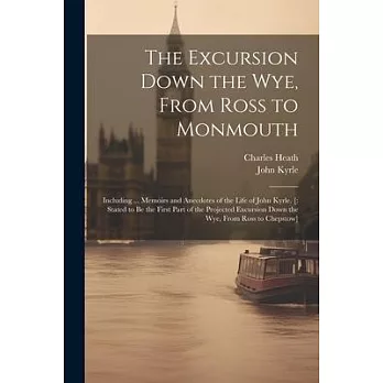 The Excursion Down the Wye, From Ross to Monmouth: Including ... Memoirs and Anecdotes of the Life of John Kyrle. [: Stated to Be the First Part of th