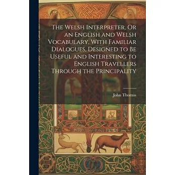 The Welsh Interpreter, Or an English and Welsh Vocabulary, With Familiar Dialogues, Designed to Be Useful and Interesting to English Travellers Throug