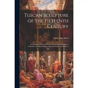 Tuscan Sculpture of the Fifteenth Century: A Collection of Sixteen Pictures Reproducing Works by Donatello, the Della Robbia, Mina Da Fiesole, and Oth