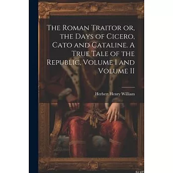 The Roman Traitor or, the Days of Cicero, Cato and Cataline. A True Tale of the Republic, Volume I and Volume II