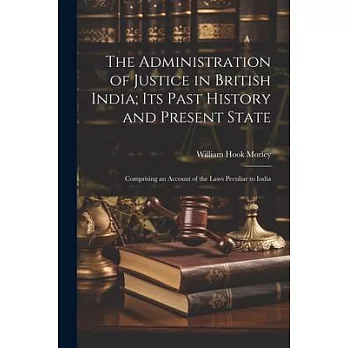 The Administration of Justice in British India; Its Past History and Present State: Comprising an Account of the Laws Peculiar to India